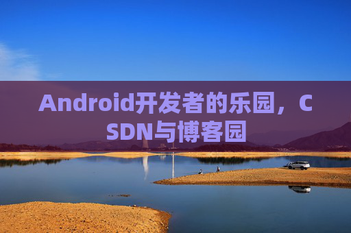 Android开发者的乐园,CSDN与博客园 Android开发者的乐园,CSDN与博客园